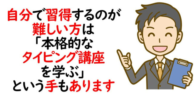 自分で習得するのが難しい方は「本格的なタイピング講座を学ぶ」という手もあります